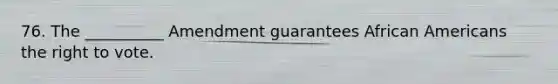 76. The __________ Amendment guarantees African Americans the right to vote.