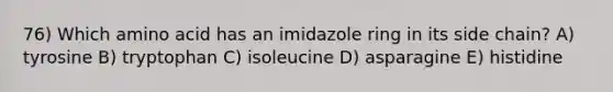 76) Which amino acid has an imidazole ring in its side chain? A) tyrosine B) tryptophan C) isoleucine D) asparagine E) histidine