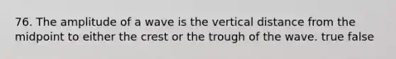 76. The amplitude of a wave is the vertical distance from the midpoint to either the crest or the trough of the wave. true false