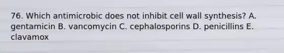 76. Which antimicrobic does not inhibit cell wall synthesis? A. gentamicin B. vancomycin C. cephalosporins D. penicillins E. clavamox