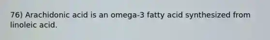 76) Arachidonic acid is an omega-3 fatty acid synthesized from linoleic acid.