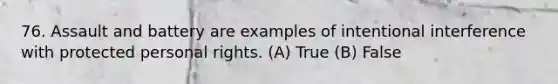 76. Assault and battery are examples of intentional interference with protected personal rights. (A) True (B) False