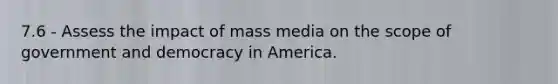 7.6 - Assess the impact of mass media on the scope of government and democracy in America.