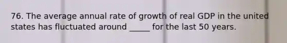 76. The average annual rate of growth of real GDP in the united states has fluctuated around _____ for the last 50 years.