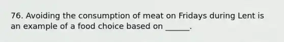 76. Avoiding the consumption of meat on Fridays during Lent is an example of a food choice based on ______.