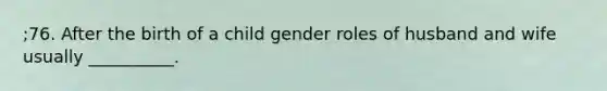 ;76. After the birth of a child gender roles of husband and wife usually __________.