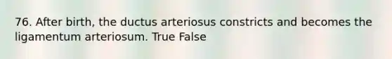 76. After birth, the ductus arteriosus constricts and becomes the ligamentum arteriosum. True False