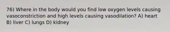 76) Where in the body would you find low oxygen levels causing vasoconstriction and high levels causing vasodilation? A) heart B) liver C) lungs D) kidney