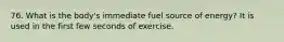 76. What is the body's immediate fuel source of energy? It is used in the first few seconds of exercise.