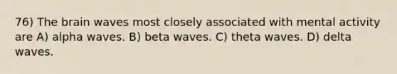 76) <a href='https://www.questionai.com/knowledge/kLMtJeqKp6-the-brain' class='anchor-knowledge'>the brain</a> waves most closely associated with mental activity are A) alpha waves. B) beta waves. C) theta waves. D) delta waves.