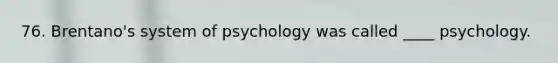 76. Brentano's system of psychology was called ____ psychology.