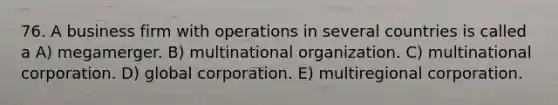 76. A business firm with operations in several countries is called a A) megamerger. B) multinational organization. C) multinational corporation. D) global corporation. E) multiregional corporation.