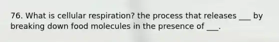 76. What is cellular respiration? the process that releases ___ by breaking down food molecules in the presence of ___.