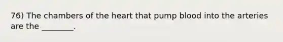 76) The chambers of <a href='https://www.questionai.com/knowledge/kya8ocqc6o-the-heart' class='anchor-knowledge'>the heart</a> that pump blood into the arteries are the ________.