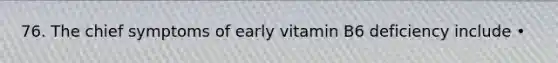 76. The chief symptoms of early vitamin B6 deficiency include •