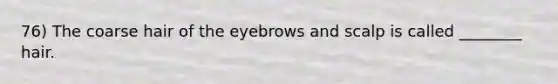 76) The coarse hair of the eyebrows and scalp is called ________ hair.