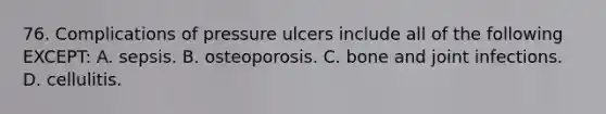 76. Complications of pressure ulcers include all of the following EXCEPT: A. sepsis. B. osteoporosis. C. bone and joint infections. D. cellulitis.