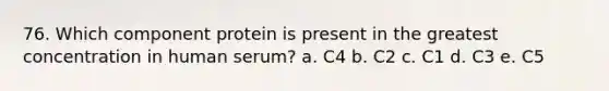 76. Which component protein is present in the greatest concentration in human serum? a. C4 b. C2 c. C1 d. C3 e. C5