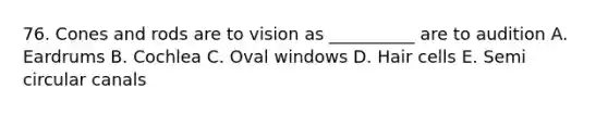 76. Cones and rods are to vision as __________ are to audition A. Eardrums B. Cochlea C. Oval windows D. Hair cells E. Semi circular canals