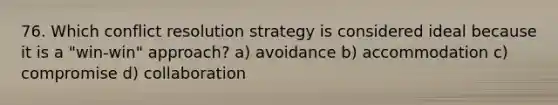 76. Which conflict resolution strategy is considered ideal because it is a "win-win" approach? a) avoidance b) accommodation c) compromise d) collaboration