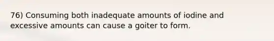 76) Consuming both inadequate amounts of iodine and excessive amounts can cause a goiter to form.