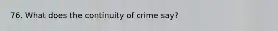 76. What does the continuity of crime say?