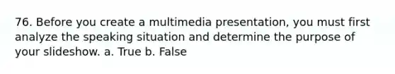 76. Before you create a multimedia presentation, you must first analyze the speaking situation and determine the purpose of your slideshow. a. True b. False