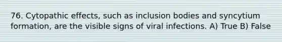 76. Cytopathic effects, such as inclusion bodies and syncytium formation, are the visible signs of viral infections. A) True B) False