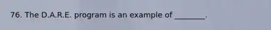 76. The D.A.R.E. program is an example of ________.