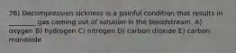 76) Decompression sickness is a painful condition that results in ________ gas coming out of solution in the bloodstream. A) oxygen B) hydrogen C) nitrogen D) carbon dioxide E) carbon monoxide