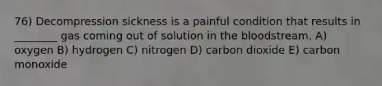 76) Decompression sickness is a painful condition that results in ________ gas coming out of solution in <a href='https://www.questionai.com/knowledge/k7oXMfj7lk-the-blood' class='anchor-knowledge'>the blood</a>stream. A) oxygen B) hydrogen C) nitrogen D) carbon dioxide E) carbon monoxide