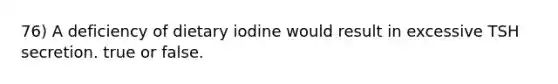 76) A deficiency of dietary iodine would result in excessive TSH secretion. true or false.