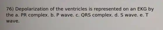 76) Depolarization of the ventricles is represented on an EKG by the a. PR complex. b. P wave. c. QRS complex. d. S wave. e. T wave.