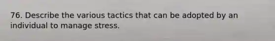 76. Describe the various tactics that can be adopted by an individual to manage stress.