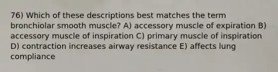 76) Which of these descriptions best matches the term bronchiolar smooth muscle? A) accessory muscle of expiration B) accessory muscle of inspiration C) primary muscle of inspiration D) contraction increases airway resistance E) affects lung compliance