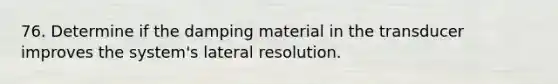 76. Determine if the damping material in the transducer improves the system's lateral resolution.