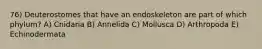 76) Deuterostomes that have an endoskeleton are part of which phylum? A) Cnidaria B) Annelida C) Mollusca D) Arthropoda E) Echinodermata