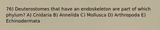 76) Deuterostomes that have an endoskeleton are part of which phylum? A) Cnidaria B) Annelida C) Mollusca D) Arthropoda E) Echinodermata