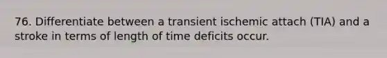 76. Differentiate between a transient ischemic attach (TIA) and a stroke in terms of length of time deficits occur.