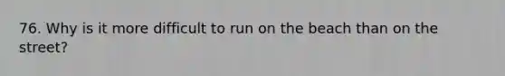 76. Why is it more difficult to run on the beach than on the street?