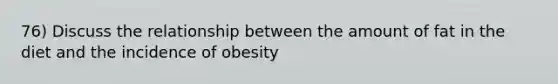 76) Discuss the relationship between the amount of fat in the diet and the incidence of obesity