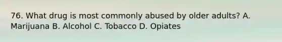 76. What drug is most commonly abused by older adults? A. Marijuana B. Alcohol C. Tobacco D. Opiates