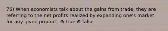 76) When economists talk about the gains from trade, they are referring to the net profits realized by expanding one's market for any given product. ⊚ true ⊚ false