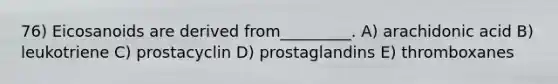 76) Eicosanoids are derived from_________. A) arachidonic acid B) leukotriene C) prostacyclin D) prostaglandins E) thromboxanes