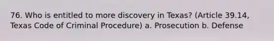 76. Who is entitled to more discovery in Texas? (Article 39.14, Texas Code of Criminal Procedure) a. Prosecution b. Defense