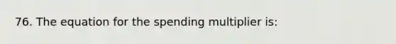 76. The equation for the spending multiplier is: