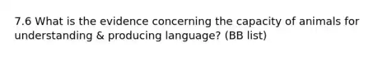 7.6 What is the evidence concerning the capacity of animals for understanding & producing language? (BB list)