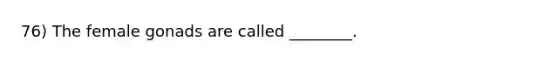 76) The female gonads are called ________.