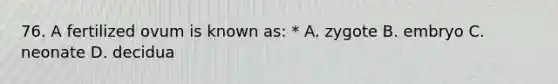 76. A fertilized ovum is known as: * A. zygote B. embryo C. neonate D. decidua
