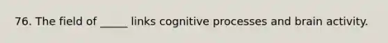 76. The field of _____ links cognitive processes and brain activity.